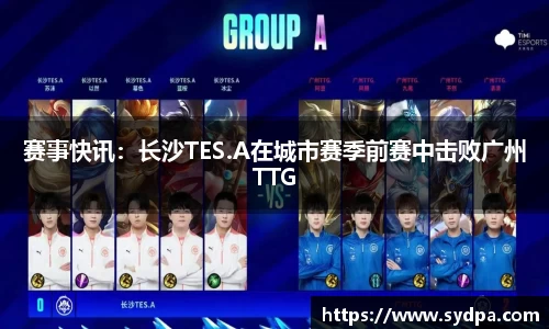 赛事快讯：长沙TES.A在城市赛季前赛中击败广州TTG