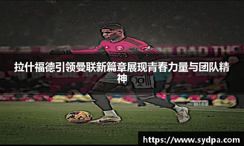 拉什福德引领曼联新篇章展现青春力量与团队精神